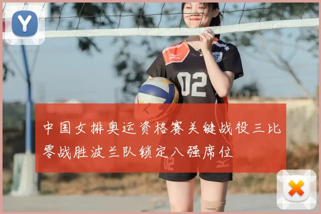 中国女排奥运资格赛关键战役三比零战胜波兰队锁定八强席位