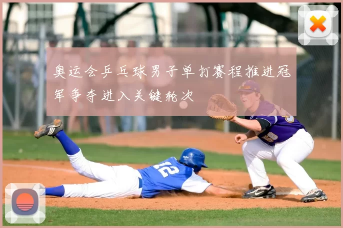 奥运会乒乓球男子单打赛程推进冠军争夺进入关键轮次