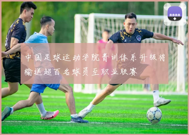 中国足球运动学院青训体系升级将输送超百名球员至职业联赛