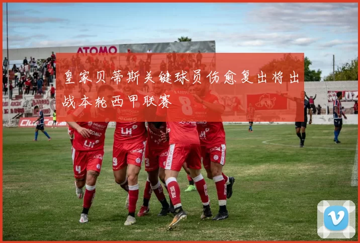 皇家贝蒂斯关键球员伤愈复出将出战本轮西甲联赛