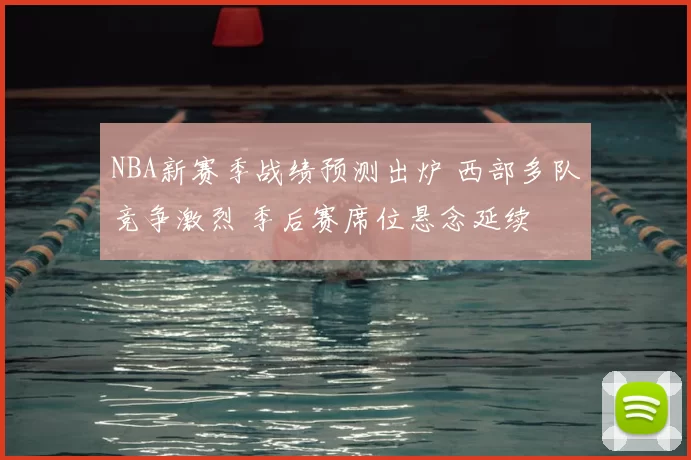 NBA新赛季战绩预测出炉 西部多队竞争激烈 季后赛席位悬念延续