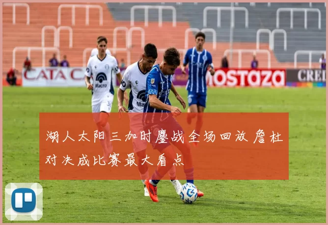 湖人太阳三加时鏖战全场回放 詹杜对决成比赛最大看点