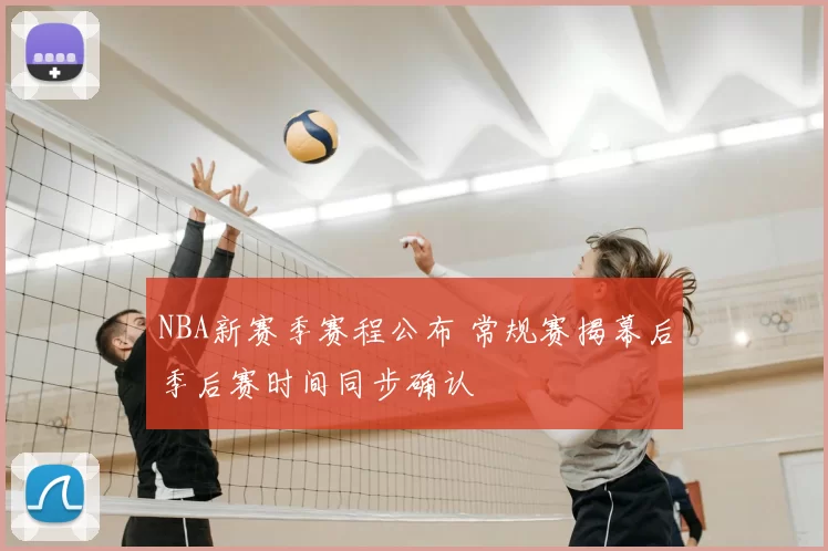NBA新赛季赛程公布 常规赛揭幕后季后赛时间同步确认