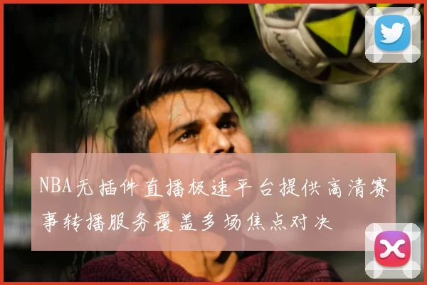 NBA无插件直播极速平台提供高清赛事转播服务覆盖多场焦点对决