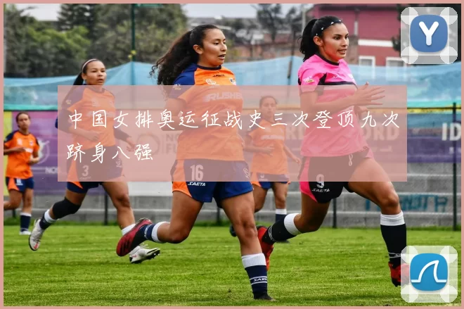 中国女排奥运征战史三次登顶九次跻身八强