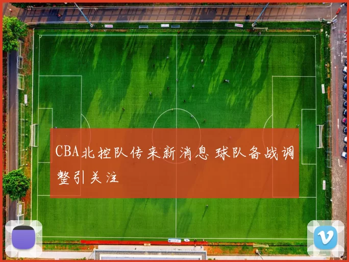 CBA北控队传来新消息 球队备战调整引关注