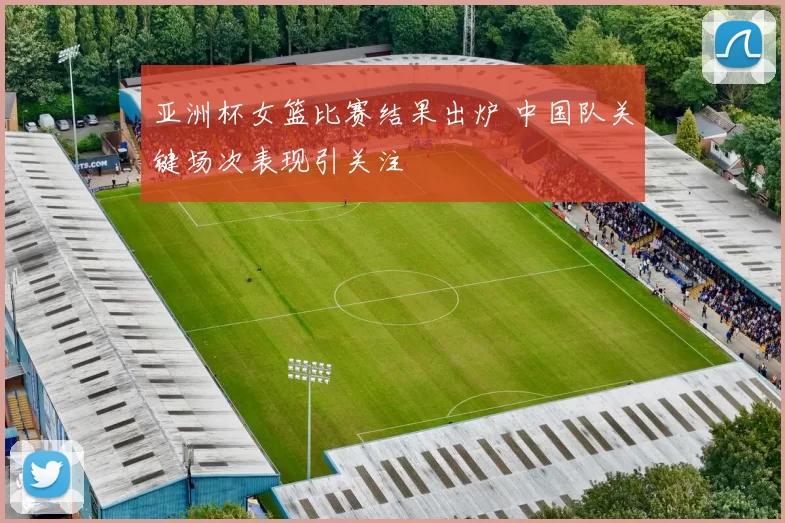 亚洲杯女篮比赛结果出炉 中国队关键场次表现引关注