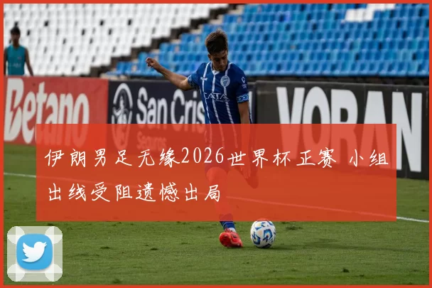 伊朗男足无缘2026世界杯正赛 小组出线受阻遗憾出局
