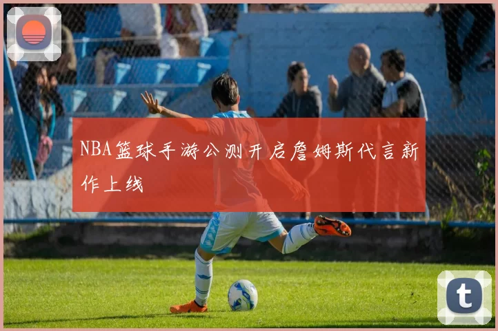 NBA篮球手游公测开启詹姆斯代言新作上线