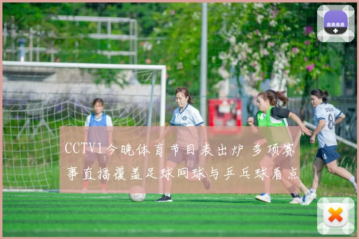 CCTV1今晚体育节目表出炉 多项赛事直播覆盖足球网球与乒乓球看点