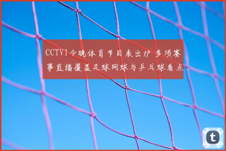 CCTV1今晚体育节目表出炉 多项赛事直播覆盖足球网球与乒乓球看点