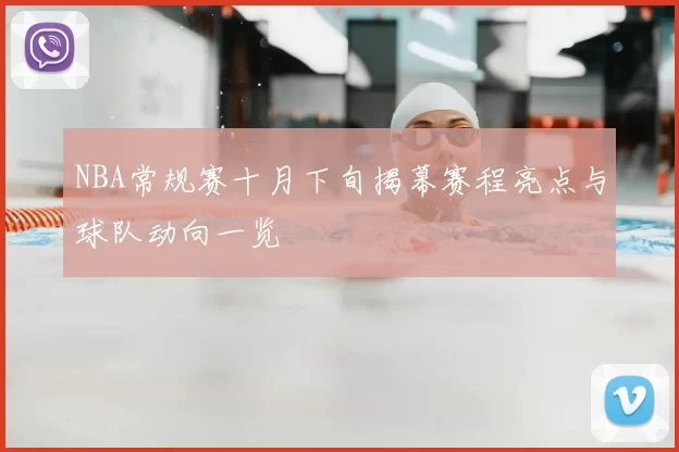 NBA常规赛十月下旬揭幕赛程亮点与球队动向一览