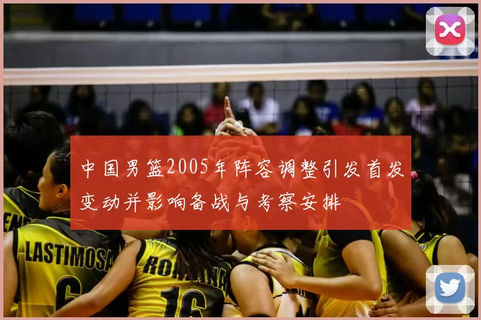 中国男篮2005年阵容调整引发首发变动并影响备战与考察安排