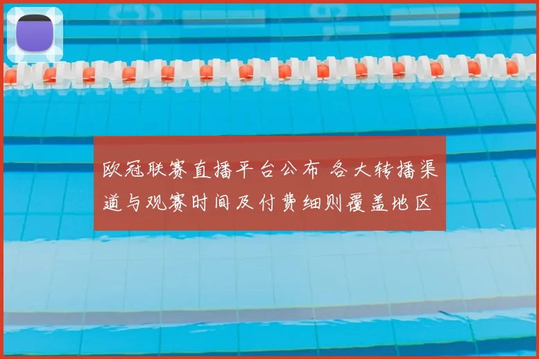 欧冠联赛直播平台公布 各大转播渠道与观赛时间及付费细则覆盖地区对比