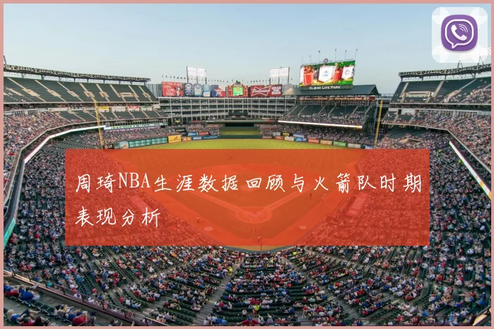 周琦NBA生涯数据回顾与火箭队时期表现分析