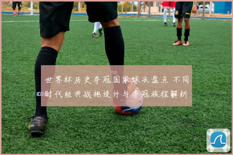 世界杯历史夺冠国家球衣盘点 不同时代经典战袍设计与夺冠旅程解析