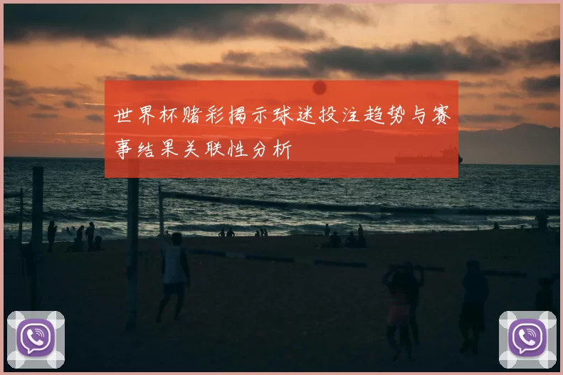 世界杯赌彩揭示球迷投注趋势与赛事结果关联性分析