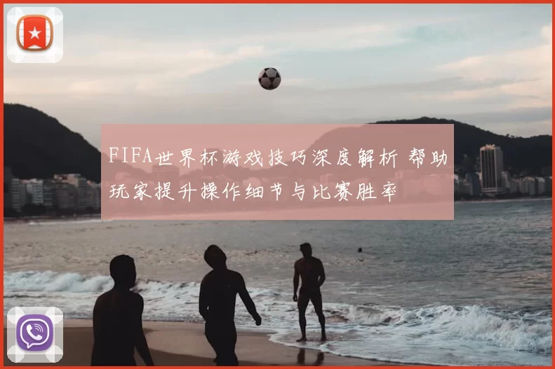 FIFA世界杯游戏技巧深度解析 帮助玩家提升操作细节与比赛胜率