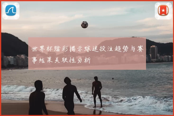 世界杯赌彩揭示球迷投注趋势与赛事结果关联性分析