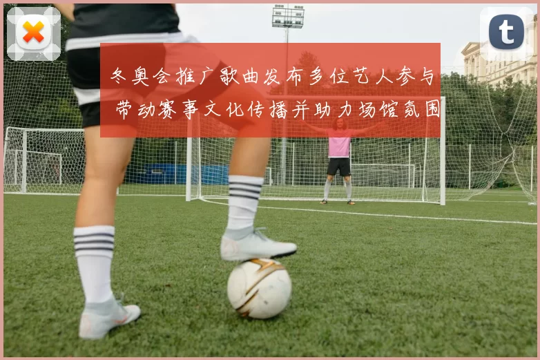 冬奥会推广歌曲发布多位艺人参与 带动赛事文化传播并助力场馆氛围营造