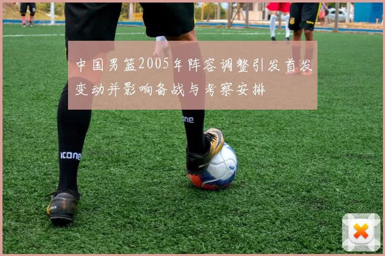 中国男篮2005年阵容调整引发首发变动并影响备战与考察安排