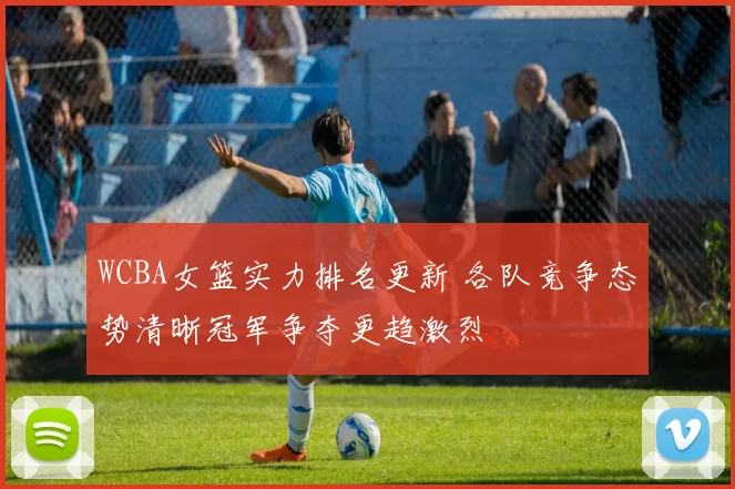 WCBA女篮实力排名更新 各队竞争态势清晰冠军争夺更趋激烈