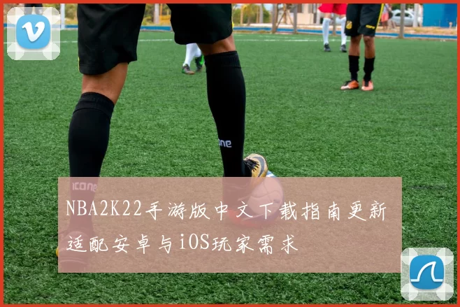 NBA2K22手游版中文下载指南更新 适配安卓与iOS玩家需求