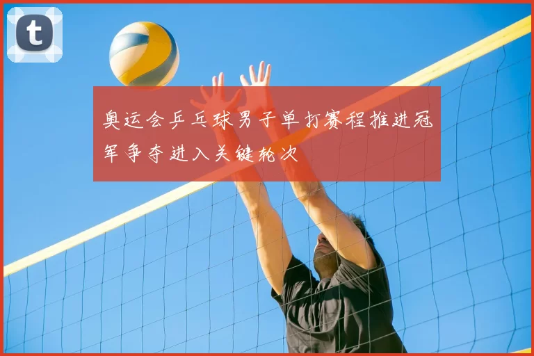 奥运会乒乓球男子单打赛程推进冠军争夺进入关键轮次