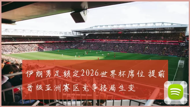 伊朗男足锁定2026世界杯席位 提前晋级亚洲赛区竞争格局生变
