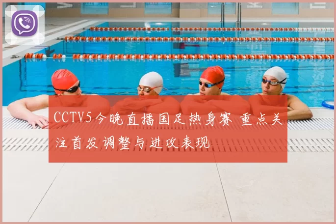 CCTV5今晚直播国足热身赛 重点关注首发调整与进攻表现
