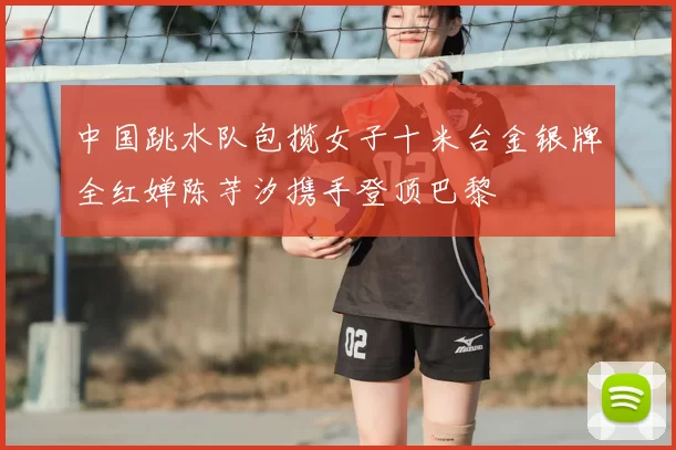 中国跳水队包揽女子十米台金银牌全红婵陈芋汐携手登顶巴黎