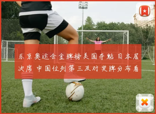 东京奥运会金牌榜美国夺魁 日本居次席 中国位列第三及对奖牌分布看点