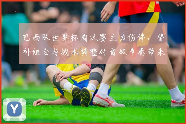 巴西队世界杯淘汰赛主力伤停,替补组合与战术调整对晋级节奏带来考验