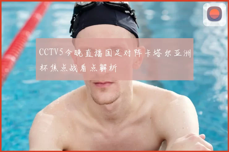 CCTV5今晚直播国足对阵卡塔尔亚洲杯焦点战看点解析