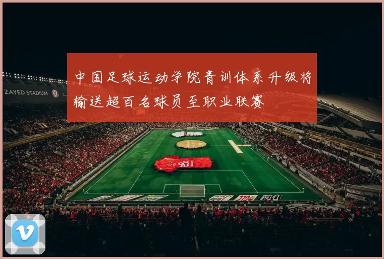 中国足球运动学院青训体系升级将输送超百名球员至职业联赛