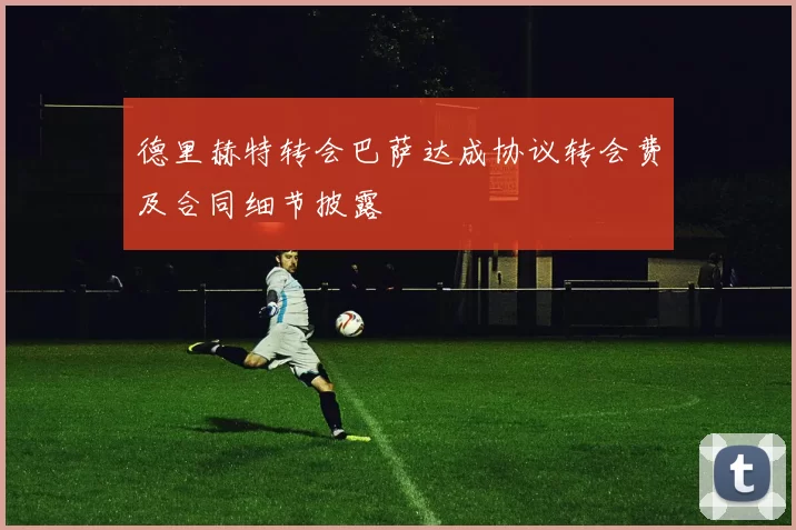 德里赫特转会巴萨达成协议转会费及合同细节披露