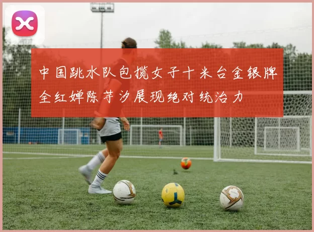 中国跳水队包揽女子十米台金银牌全红婵陈芋汐展现绝对统治力