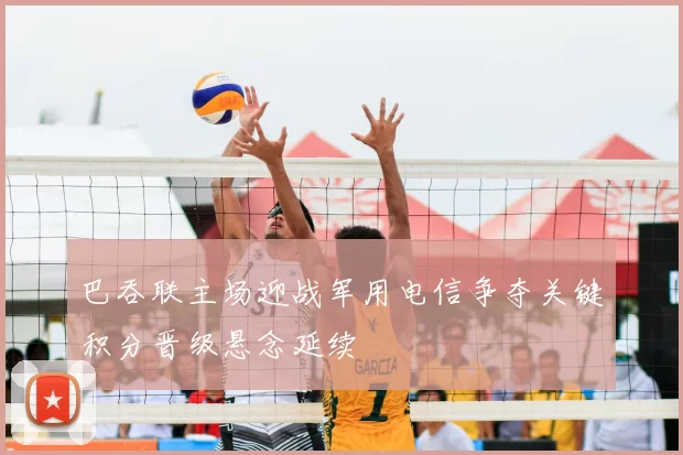 巴吞联主场迎战军用电信争夺关键积分晋级悬念延续