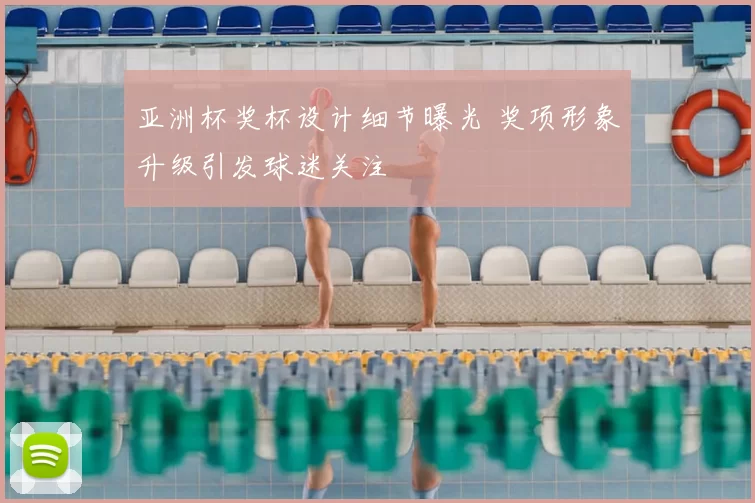 亚洲杯奖杯设计细节曝光 奖项形象升级引发球迷关注