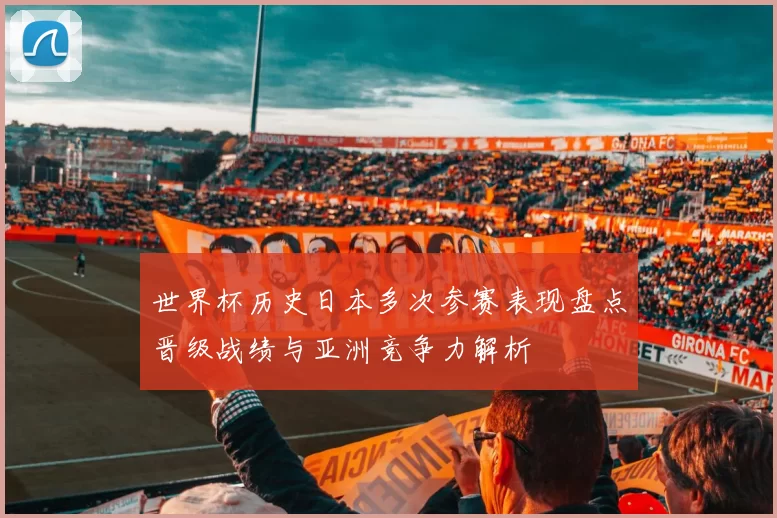 世界杯历史日本多次参赛表现盘点晋级战绩与亚洲竞争力解析