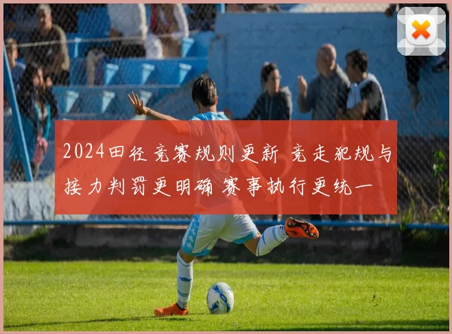 2024田径竞赛规则更新 竞走犯规与接力判罚更明确 赛事执行更统一