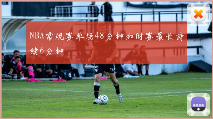 NBA常规赛单场48分钟加时赛最长持续6分钟