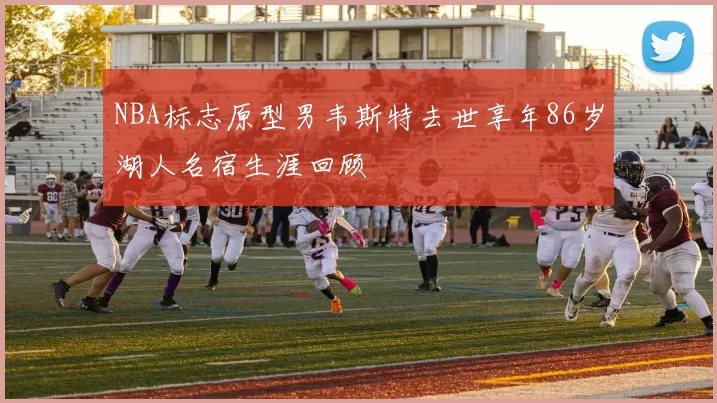 NBA标志原型男韦斯特去世享年86岁湖人名宿生涯回顾