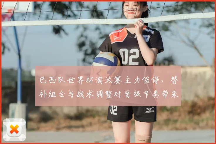 巴西队世界杯淘汰赛主力伤停,替补组合与战术调整对晋级节奏带来考验