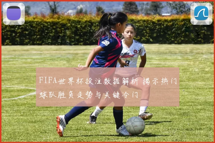 FIFA世界杯投注数据解析 揭示热门球队胜负走势与关键冷门