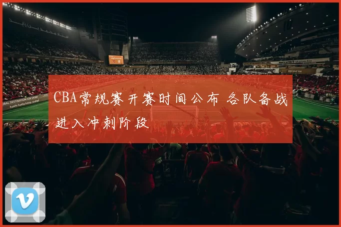 CBA常规赛开赛时间公布 各队备战进入冲刺阶段