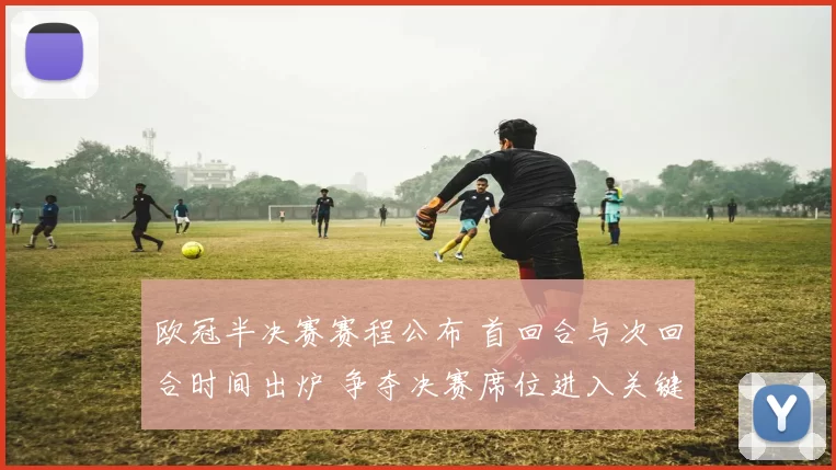 欧冠半决赛赛程公布 首回合与次回合时间出炉 争夺决赛席位进入关键阶段