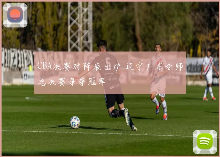 CBA决赛对阵表出炉 辽宁广东会师总决赛争夺冠军