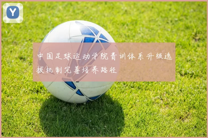 中国足球运动学院青训体系升级选拔机制完善培养路径