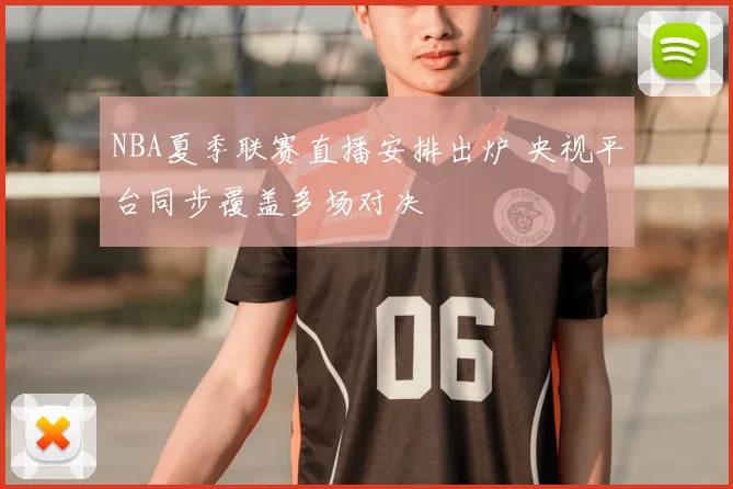 NBA夏季联赛直播安排出炉 央视平台同步覆盖多场对决